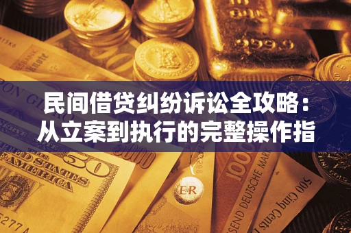 武汉民间借贷纠纷诉讼全攻略：从立案到执行的完整操作指南