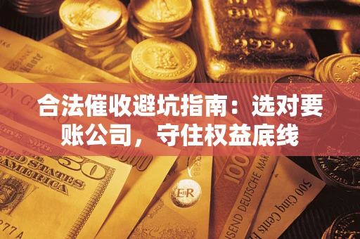 武汉合法催收避坑指南：选对要账公司，守住权益底线