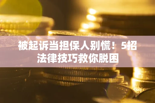 武汉被起诉当担保人别慌！5招法律技巧救你脱困