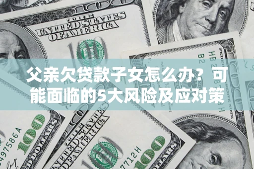 武汉父亲欠贷款子女怎么办?可能面临的5大风险及应对策略 武汉父亲欠贷款子女怎么办?可能面临的5大风险及应对策略
