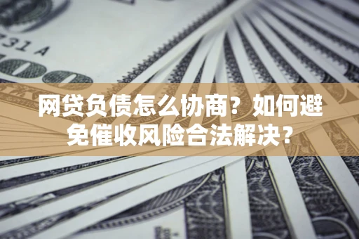 武汉网贷负债怎么协商？如何避免催收风险合法解决？