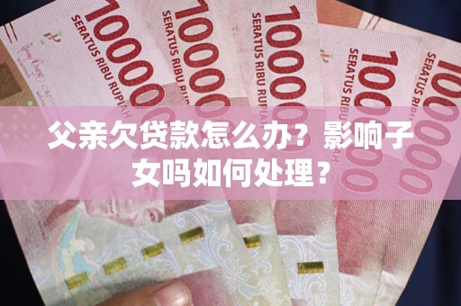 武汉父亲欠贷款怎么办？影响子女吗如何处理？