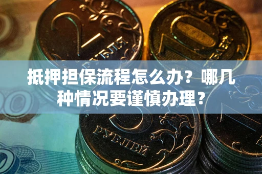 武汉抵押担保流程怎么办？哪几种情况要谨慎办理？