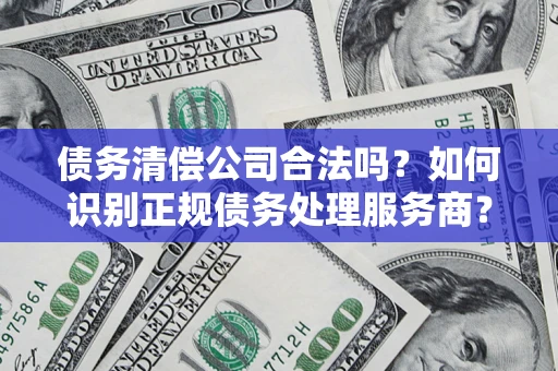 武汉债务清偿公司合法吗？如何识别正规债务处理服务商？