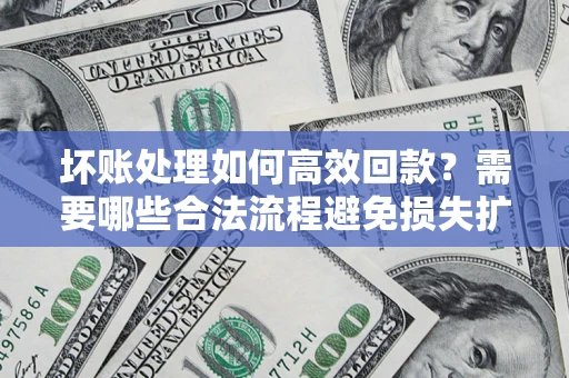 武汉坏账处理如何高效回款？需要哪些合法流程避免损失扩大？