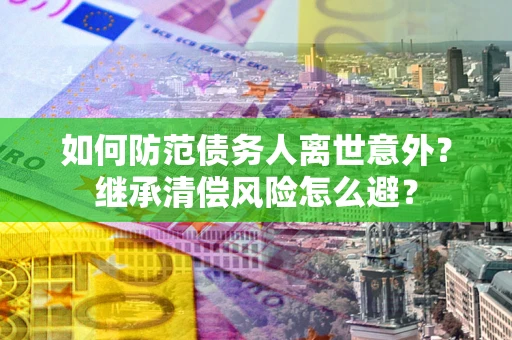 武汉如何防范债务人离世意外？继承清偿风险怎么避？