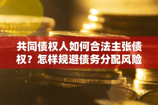 武汉共同债权人如何合法主张债权？怎样规避债务分配风险？