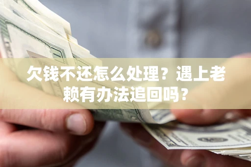 武汉欠钱不还怎么处理？遇上老赖有办法追回吗？