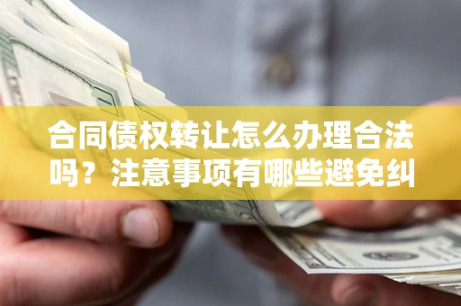 武汉合同债权转让怎么办理合法吗？注意事项有哪些避免纠纷？