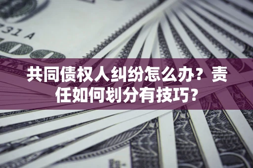 武汉共同债权人纠纷怎么办？责任如何划分有技巧？