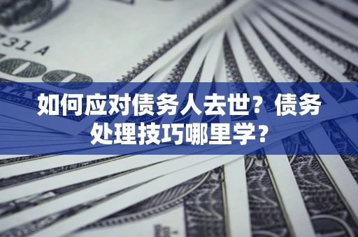 武汉如何应对债务人去世？债务处理技巧哪里学？