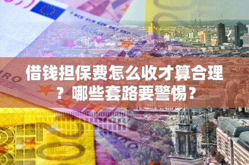 武汉借钱担保费怎么收才算合理？哪些套路要警惕？