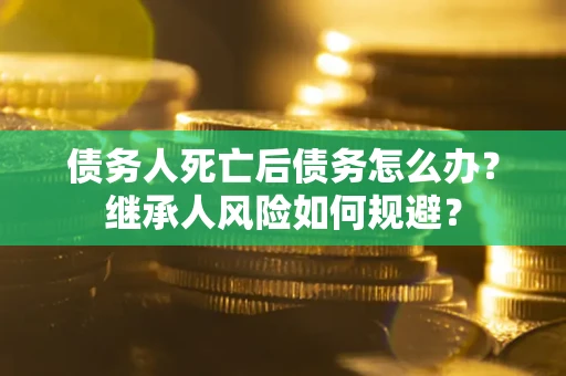 武汉债务人死亡后债务怎么办？继承人风险如何规避？