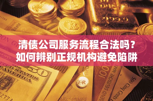 武汉清债公司服务流程合法吗？如何辨别正规机构避免陷阱？
