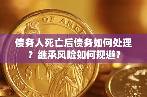 武汉债务人死亡后债务如何处理？继承风险如何规避？