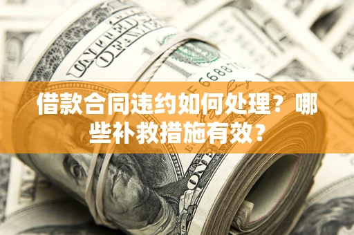 武汉借款合同违约如何处理？哪些补救措施有效？