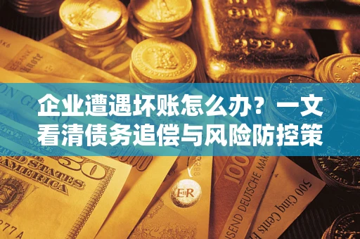 武汉企业遭遇坏账怎么办？一文看清债务追偿与风险防控策略
