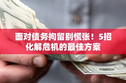 武汉面对债务拘留别慌张！5招化解危机的最佳方案