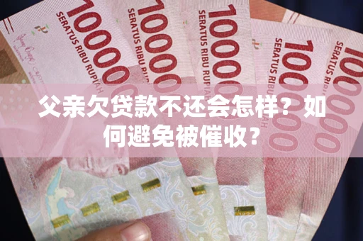 武汉父亲欠贷款不还会怎样？如何避免被催收？