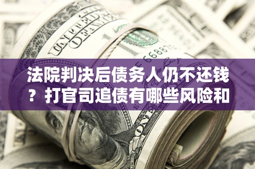 武汉法院判决后债务人仍不还钱？打官司追债有哪些风险和技巧？