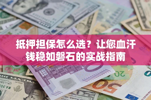 武汉抵押担保怎么选？让您血汗钱稳如磐石的实战指南