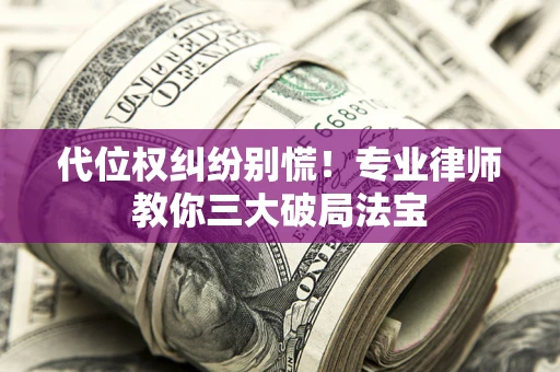 武汉代位权纠纷别慌！专业律师教你三大破局法宝