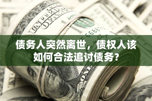 武汉债务人突然离世，债权人该如何合法追讨债务？