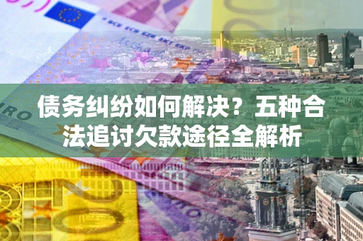 武汉债务纠纷如何解决？五种合法追讨欠款途径全解析