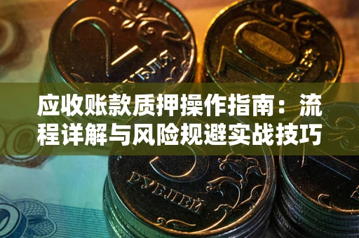 武汉应收账款质押操作指南：流程详解与风险规避实战技巧