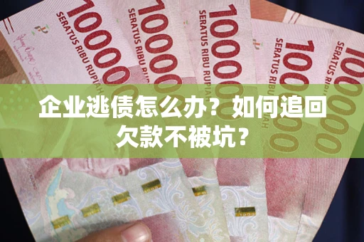 武汉企业逃债怎么办？如何追回欠款不被坑？