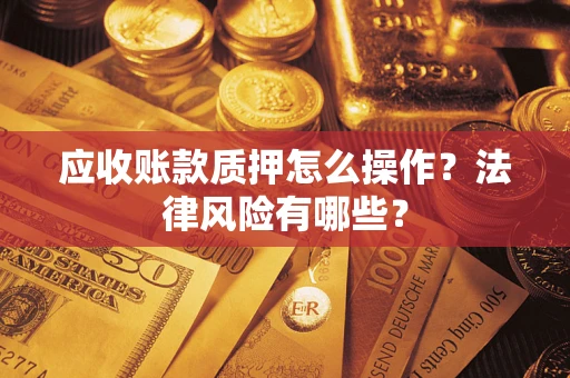 武汉应收账款质押怎么操作？法律风险有哪些？