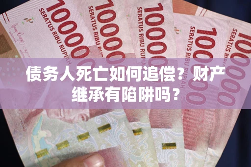 武汉债务人死亡如何追偿？财产继承有陷阱吗？