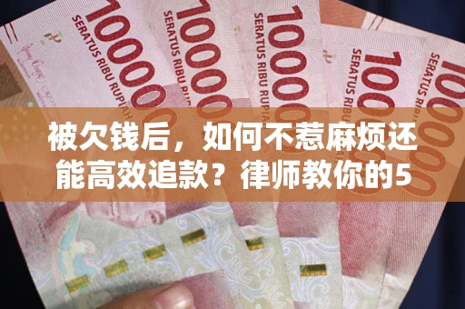 武汉被欠钱后，如何不惹麻烦还能高效追款？律师教你的5步合法讨债法