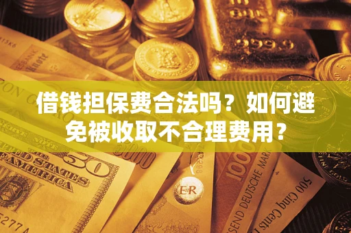 武汉借钱担保费合法吗？如何避免被收取不合理费用？