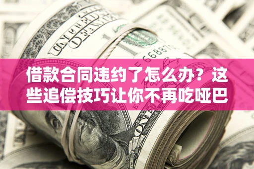 武汉借款合同违约了怎么办？这些追偿技巧让你不再吃哑巴亏