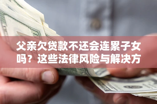 武汉父亲欠贷款不还会连累子女吗？这些法律风险与解决方法要早知道！