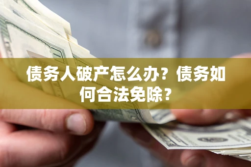 武汉债务人破产怎么办？债务如何合法免除？