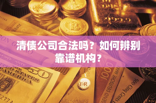 武汉清债公司合法吗？如何辨别靠谱机构？