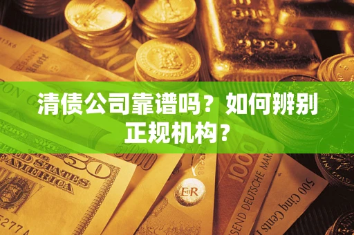 武汉清债公司靠谱吗？如何辨别正规机构？