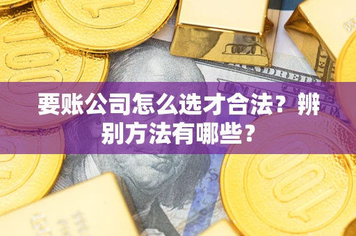武汉要账公司怎么选才合法？辨别方法有哪些？