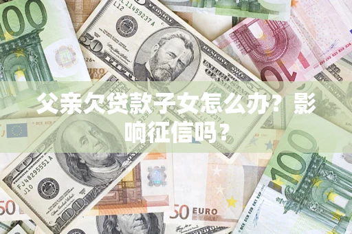 武汉父亲欠贷款子女怎么办？影响征信吗？