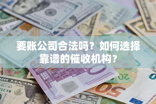 武汉要账公司合法吗？如何选择靠谱的催收机构？