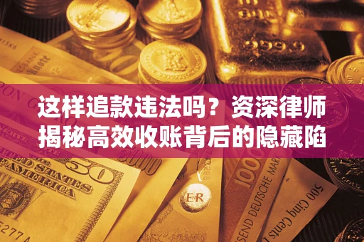 武汉这样追款违法吗？资深律师揭秘高效收账背后的隐藏陷阱