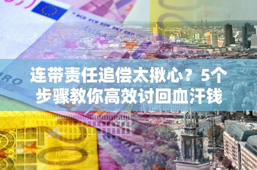 武汉连带责任追偿太揪心？5个步骤教你高效讨回血汗钱