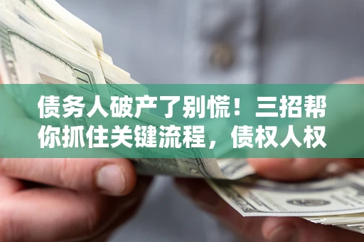 武汉债务人破产了别慌！三招帮你抓住关键流程，债权人权益不再缩水