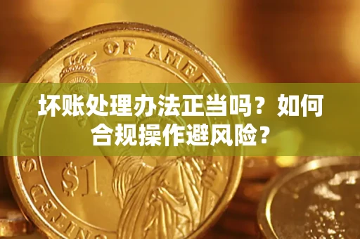 武汉坏账处理办法正当吗？如何合规操作避风险？