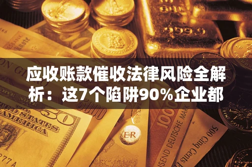 武汉应收账款催收法律风险全解析：这7个陷阱90%企业都踩过（含合规应对指南）
