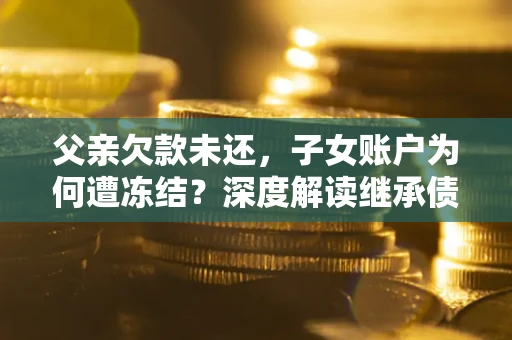武汉父亲欠款未还，子女账户为何遭冻结？深度解读继承债务迷局