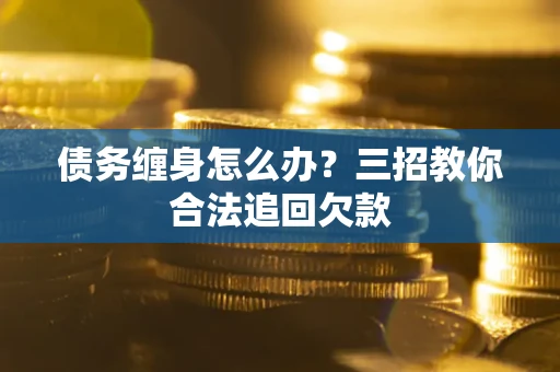 武汉债务缠身怎么办？三招教你合法追回欠款
