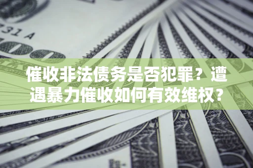 武汉催收非法债务是否犯罪？遭遇暴力催收如何有效维权？